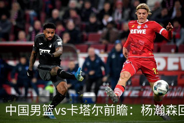 中国男篮vs卡塔尔前瞻：杨瀚森回归再扛内线大旗 郭士强盼客场取胜