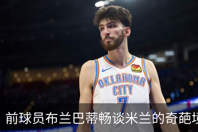前球员布兰巴蒂畅谈米兰的奇葩境遇和罗马的冷艳崛起