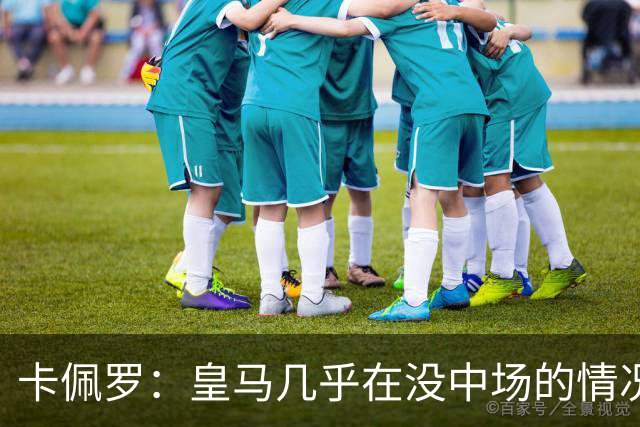 卡佩罗：皇马几乎在没中场的情况踢球，仍能竞争欧冠西甲