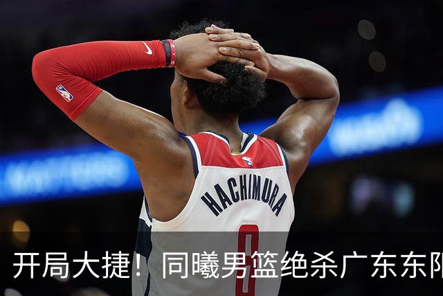 开局大捷！同曦男篮绝杀广东东阳光