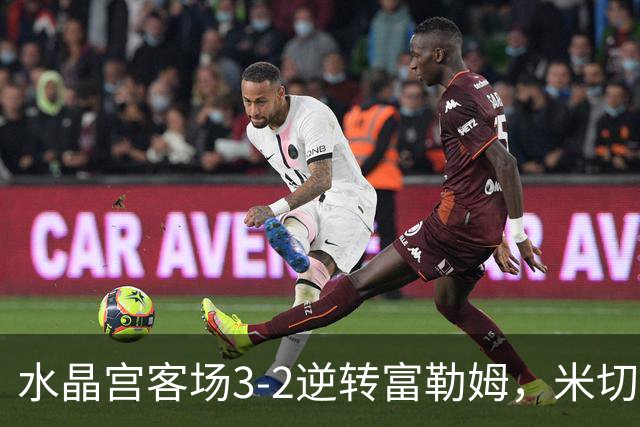 水晶宫客场3-2逆转富勒姆，米切尔梅开二度，奇尔韦尔建功