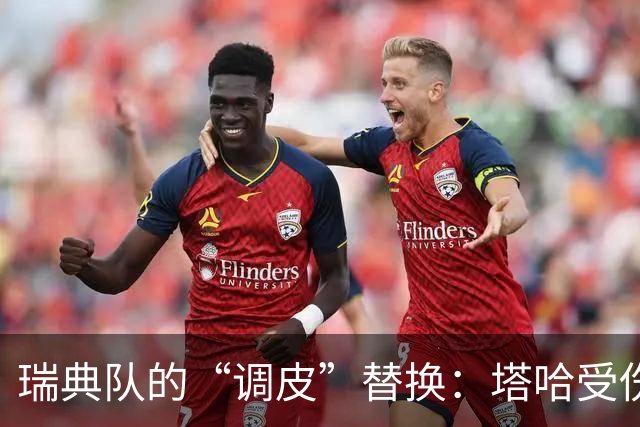 瑞典队的“调皮”替换：塔哈受伤，亚伯拉罕来救场！