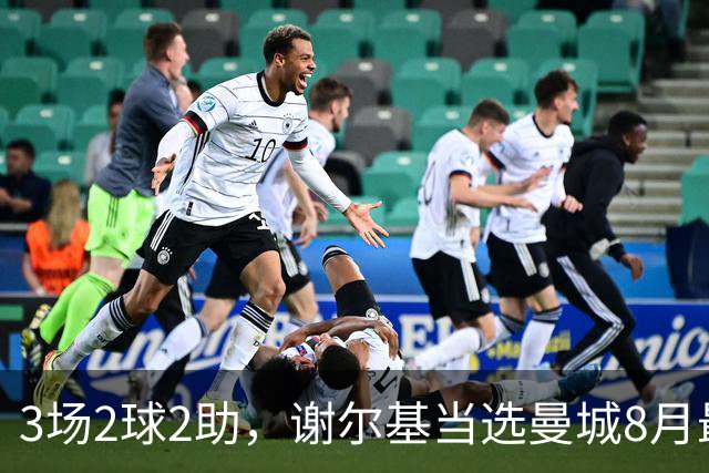3场2球2助，谢尔基当选曼城8月最佳球员